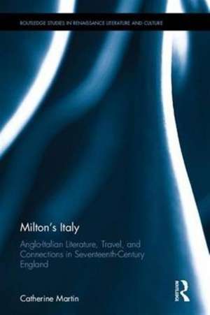 Milton's Italy: Anglo-Italian Literature, Travel, and Connections in Seventeenth-Century England de Catherine Martin