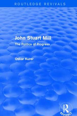 John Stuart Mill (Routledge Revivals): The Politics of Progress de Oskar Kurer