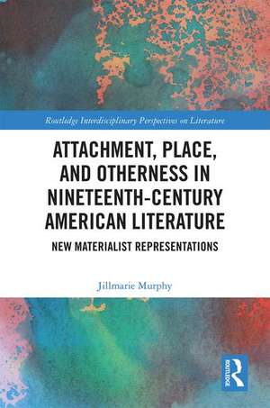 Attachment, Place, and Otherness in Nineteenth-Century American Literature: New Materialist Representations de Jillmarie Murphy