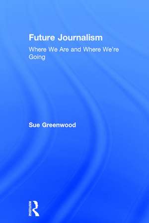 Future Journalism: Where We Are and Where We’re Going de Sue Greenwood