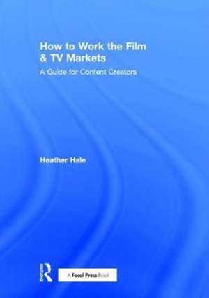 How to Work the Film & TV Markets: A Guide for Content Creators de Heather Hale