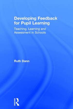 Developing Feedback for Pupil Learning: Teaching, Learning and Assessment in Schools de Ruth Dann