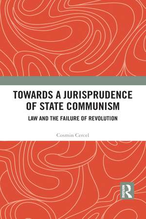 Towards A Jurisprudence of State Communism: Law and the Failure of Revolution de Cosmin Cercel