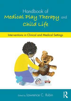 Handbook of Medical Play Therapy and Child Life: Interventions in Clinical and Medical Settings de Lawrence C. Rubin