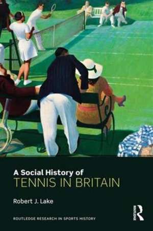 A Social History of Tennis in Britain de Robert Lake