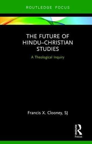 The Future of Hindu�Christian Studies: A Theological Inquiry de Francis Clooney