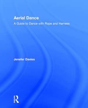 Aerial Dance: A Guide to Dance with Rope and Harness de Jenefer Davies