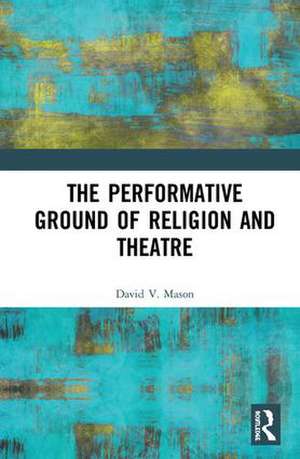 The Performative Ground of Religion and Theatre de David V. Mason