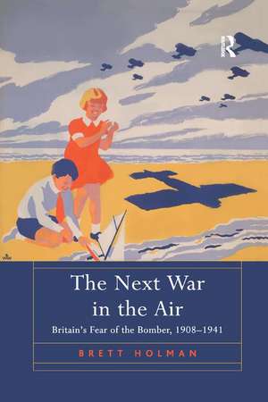 The Next War in the Air: Britain's Fear of the Bomber, 1908–1941 de Brett Holman