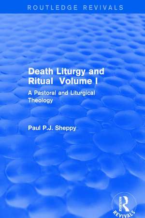 Death Liturgy and Ritual: Volume I: A Pastoral and Liturgical Theology de Paul P.J. Sheppy