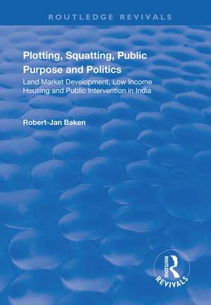 Plotting, Squatting, Public Purpose and Politics: Land Market Development, Low Income Housing and Public Intervention in India de Robert Jan Baken