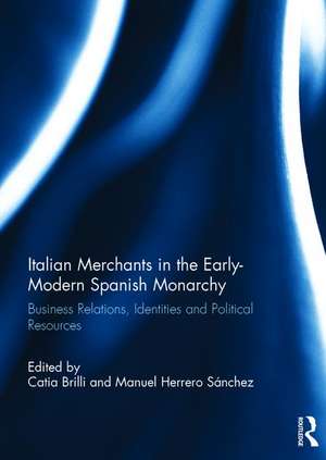 Italian Merchants in the Early-Modern Spanish Monarchy: Business Relations, Identities and Political Resources de Catia Brilli