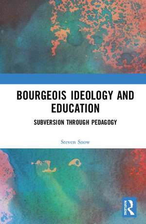 Bourgeois Ideology and Education: Subversion Through Pedagogy de Steven Snow