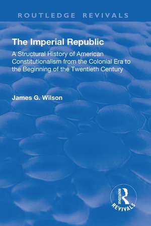 The Imperial Republic: A Structural History of American Constitutionalism from the Colonial Era to the Beginning of the Twentieth Century de James G. Wilson