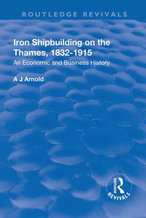 Iron Shipbuilding on the Thames, 1832–1915: An Economic and Business History de A.J. Arnold