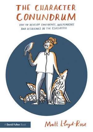 The Character Conundrum: How to Develop Confidence, Independence and Resilience in the Classroom de Matt Lloyd-Rose