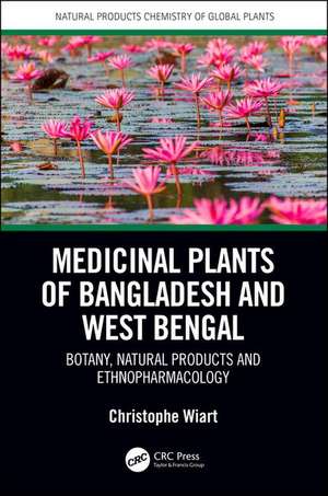 Medicinal Plants of Bangladesh and West Bengal: Botany, Natural Products, & Ethnopharmacology de Christophe Wiart