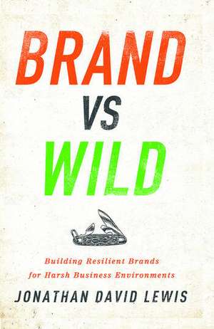 Brand vs. Wild: Building Resilient Brands for Harsh Business Environments de Jonathan David Lewis