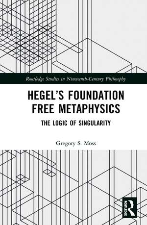 Hegel’s Foundation Free Metaphysics: The Logic of Singularity de Gregory S. Moss