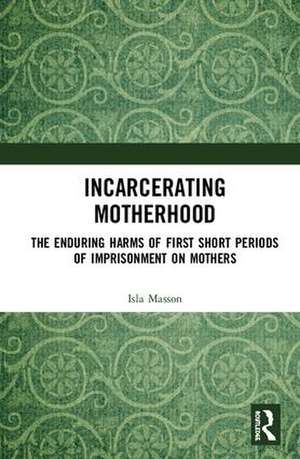 Incarcerating Motherhood: The Enduring Harms of First Short Periods of Imprisonment on Mothers de Isla Masson