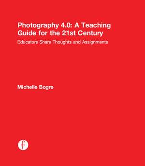 Photography 4.0: A Teaching Guide for the 21st Century: Educators Share Thoughts and Assignments de Michelle Bogre