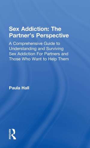 Sex Addiction: The Partner's Perspective: A Comprehensive Guide to Understanding and Surviving Sex Addiction For Partners and Those Who Want to Help Them de Paula Hall