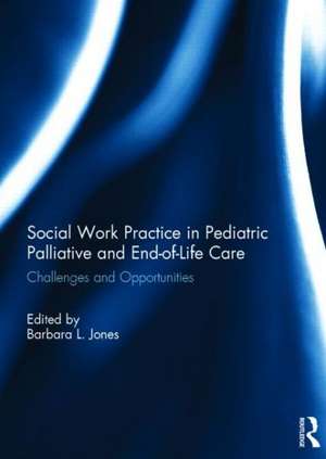 Social Work Practice in Pediatric Palliative and End-of-Life Care: Challenges and Opportunities de Barbara L. Jones