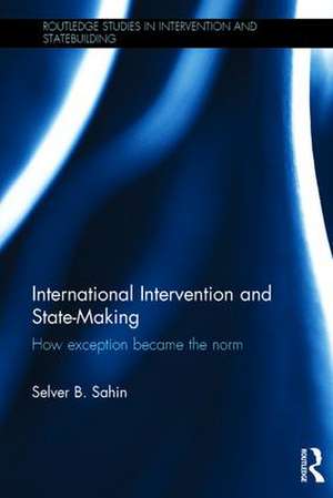 International Intervention and State-making: How Exception Became the Norm de Selver B. Sahin