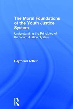 The Moral Foundations of the Youth Justice System: Understanding the principles of the youth justice system de Raymond Arthur