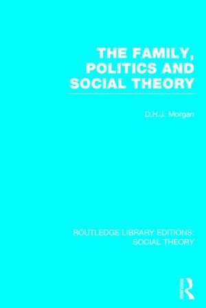 The Family, Politics, and Social Theory (RLE Social Theory) de D.H.J. Morgan