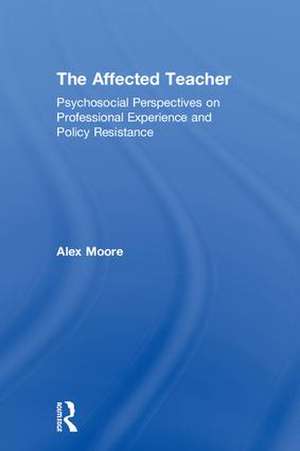 The Affected Teacher: Psychosocial Perspectives on Professional Experience and Policy Resistance de Alex Moore