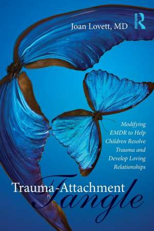 Trauma-Attachment Tangle: Modifying EMDR to Help Children Resolve Trauma and Develop Loving Relationships de Joan Lovett