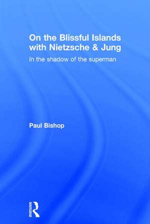 On the Blissful Islands with Nietzsche & Jung: In the shadow of the superman de Paul Bishop