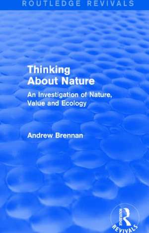 Thinking about Nature (Routledge Revivals): An Investigation of Nature, Value and Ecology de Andrew Brennan