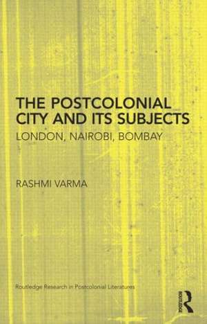 The Postcolonial City and its Subjects: London, Nairobi, Bombay de Rashmi Varma