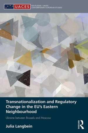 Transnationalization and Regulatory Change in the EU's Eastern Neighbourhood: Ukraine between Brussels and Moscow de Julia Langbein