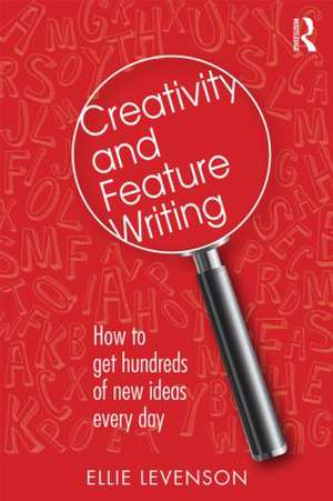 Creativity and Feature Writing: How to Get Hundreds of New Ideas Every Day de Ellie Levenson