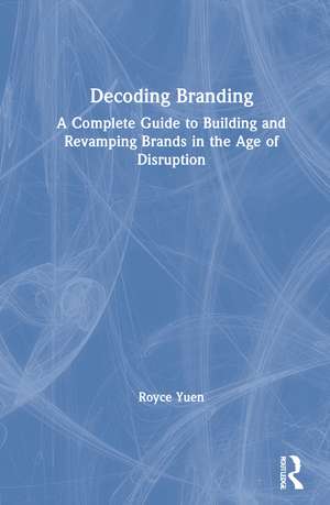 Decoding Branding: A Complete Guide to Building and Revamping Brands in the Age of Disruption de Royce Yuen