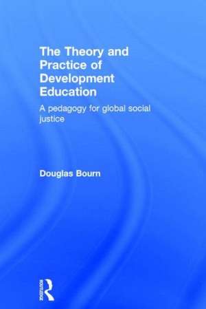 The Theory and Practice of Development Education: A pedagogy for global social justice de Douglas Bourn