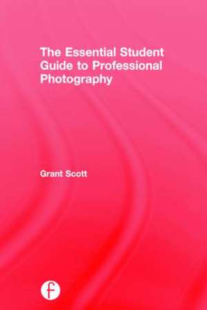 The Essential Student Guide to Professional Photography de Grant Scott