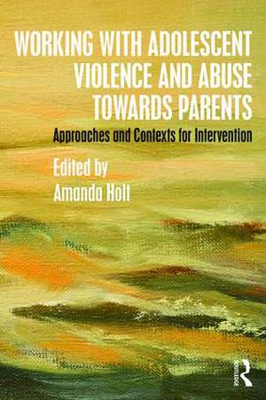 Working with Adolescent Violence and Abuse Towards Parents: Approaches and Contexts for Intervention de Amanda Holt