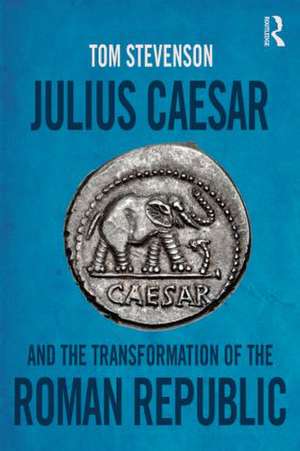 Julius Caesar and the Transformation of the Roman Republic de Tom Stevenson