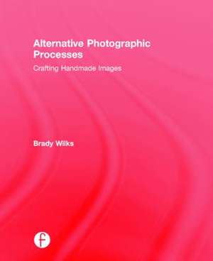 Alternative Photographic Processes: Crafting Handmade Images de Brady Wilks