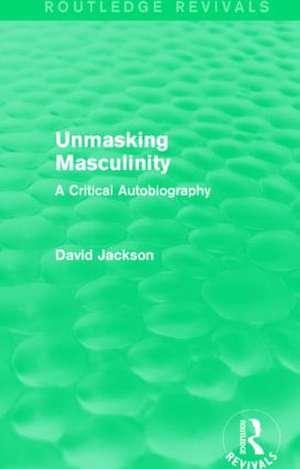 Unmasking Masculinity (Routledge Revivals): A Critical Autobiography de David Jackson