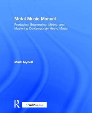 Metal Music Manual: Producing, Engineering, Mixing, and Mastering Contemporary Heavy Music de Mark Mynett