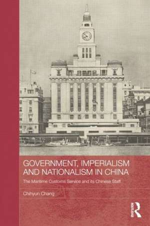 Government, Imperialism and Nationalism in China: The Maritime Customs Service and its Chinese Staff de Chihyun Chang