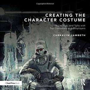 Creating the Character Costume: Tools, Tips, and Talks with Top Costumers and Cosplayers de Cheralyn Lambeth