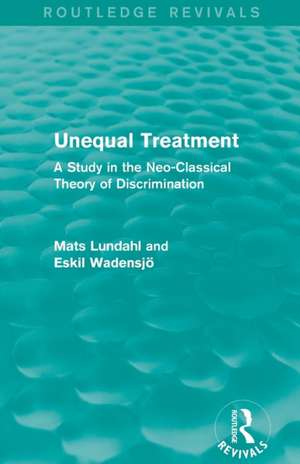 Unequal Treatment (Routledge Revivals): A Study in the Neo-Classical Theory of Discrimination de Mats Lundahl