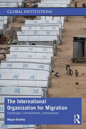 The International Organization for Migration: Challenges, Commitments, Complexities de Megan Bradley