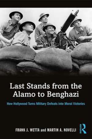 Last Stands from the Alamo to Benghazi: How Hollywood Turns Military Defeats into Moral Victories de Frank Wetta